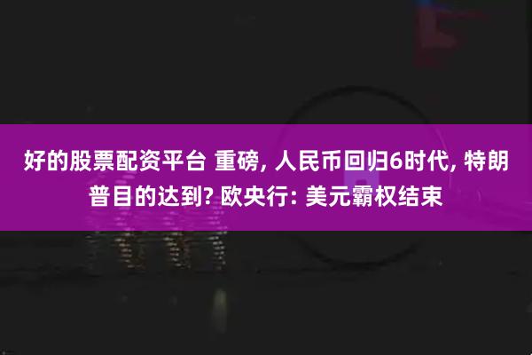 好的股票配资平台 重磅, 人民币回归6时代, 特朗普目的达到? 欧央行: 美元霸权结束