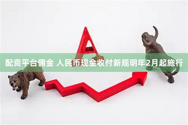 配资平台佣金 人民币现金收付新规明年2月起施行