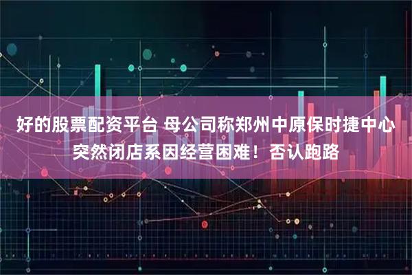 好的股票配资平台 母公司称郑州中原保时捷中心突然闭店系因经营困难！否认跑路