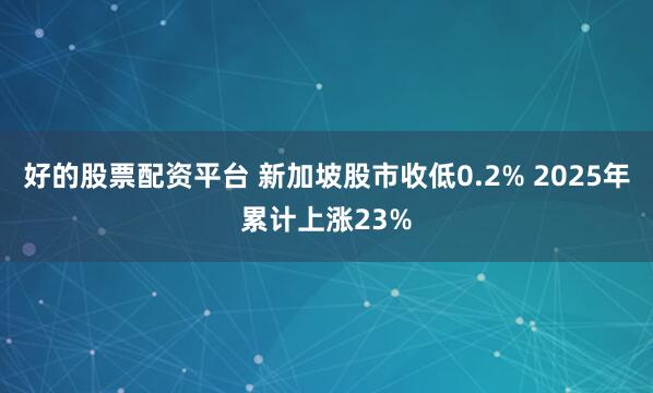好的股票配资平台 新加坡股市收低0.2% 2025年累计上涨23%