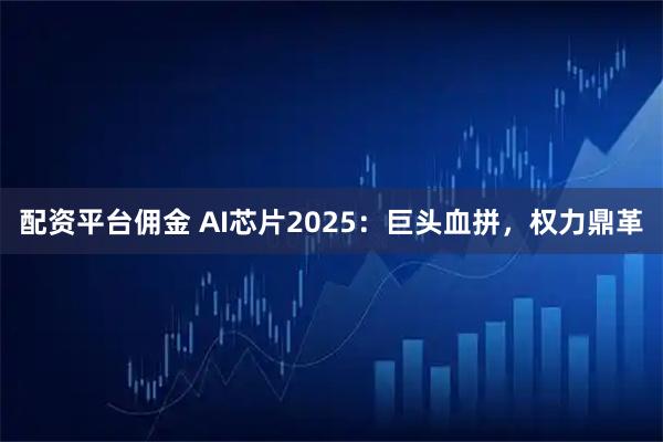 配资平台佣金 AI芯片2025：巨头血拼，权力鼎革