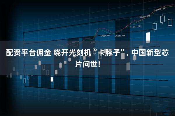 配资平台佣金 绕开光刻机“卡脖子”, 中国新型芯片问世!