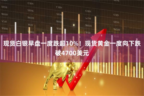 现货白银早盘一度跌超10%！现货黄金一度向下跌破4700美元