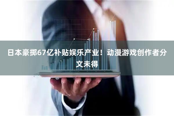 日本豪掷67亿补贴娱乐产业！动漫游戏创作者分文未得