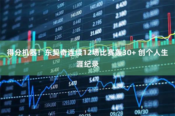 得分机器！东契奇连续12场比赛轰30+ 创个人生涯纪录