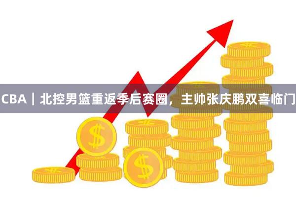 CBA｜北控男篮重返季后赛圈，主帅张庆鹏双喜临门