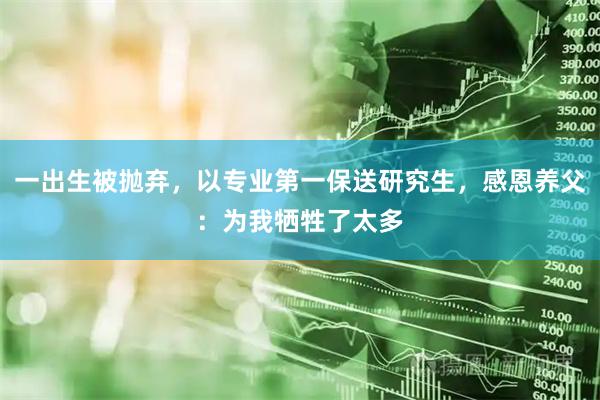 一出生被抛弃，以专业第一保送研究生，感恩养父：为我牺牲了太多