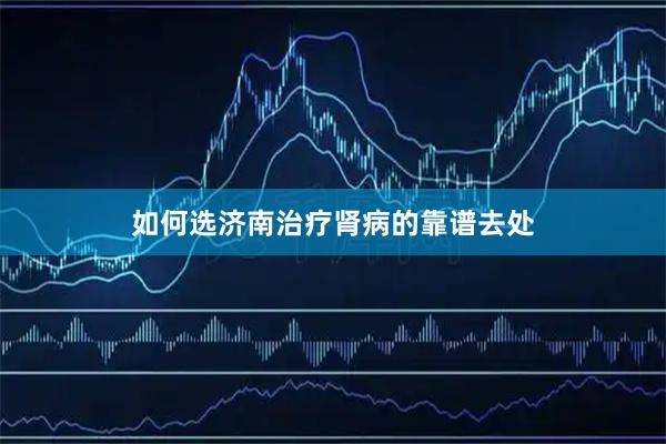 如何选济南治疗肾病的靠谱去处