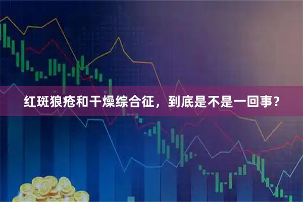 红斑狼疮和干燥综合征，到底是不是一回事？