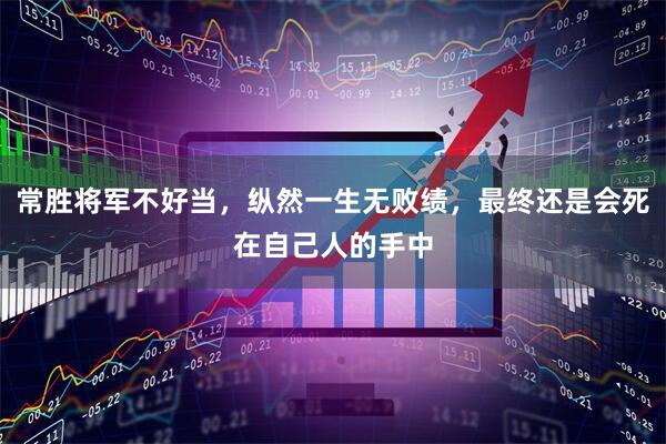 常胜将军不好当，纵然一生无败绩，最终还是会死在自己人的手中