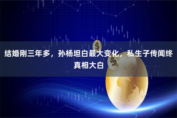 结婚刚三年多，孙杨坦白最大变化，私生子传闻终真相大白