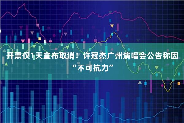 开票仅1天宣布取消！许冠杰广州演唱会公告称因“不可抗力”