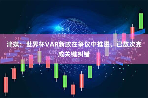 津媒：世界杯VAR新政在争议中推进，已数次完成关键纠错