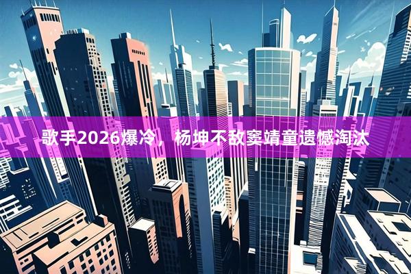 歌手2026爆冷，杨坤不敌窦靖童遗憾淘汰