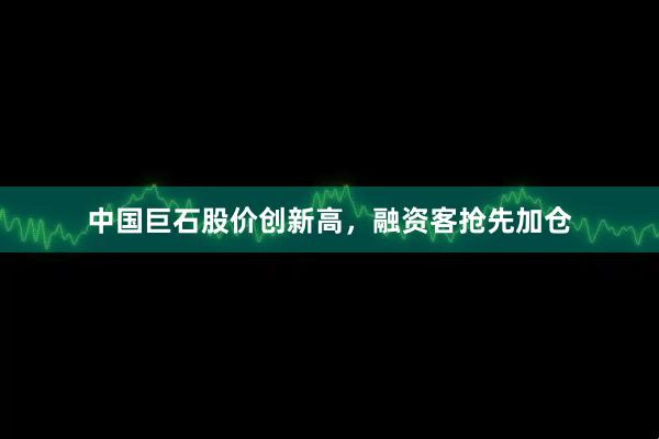 中国巨石股价创新高，融资客抢先加仓