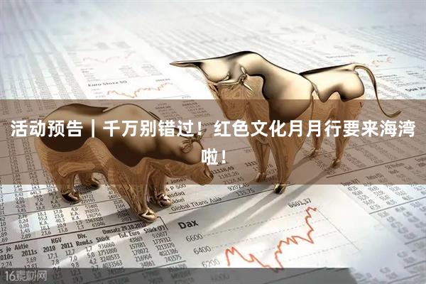 活动预告｜千万别错过！红色文化月月行要来海湾啦！