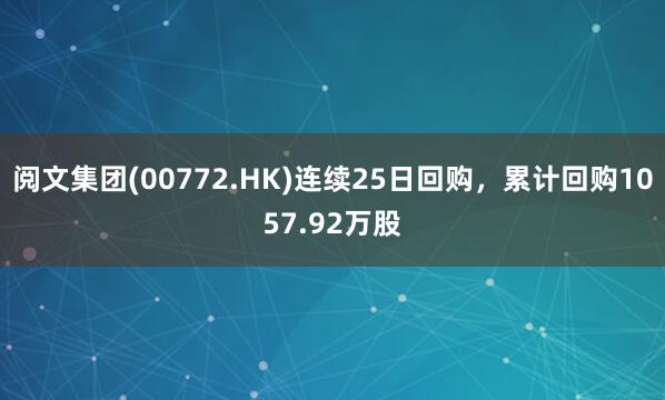 阅文集团(00772.HK)连续25日回购，累计回购1057.92万股