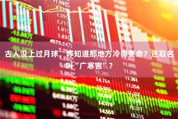 古人没上过月球，咋知道那地方冷得要命？还取名叫“广寒宫”？