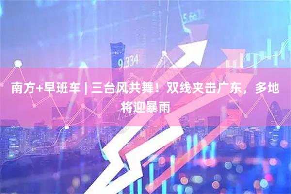 南方+早班车 | 三台风共舞！双线夹击广东，多地将迎暴雨