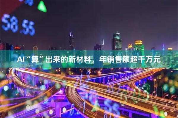 AI“算”出来的新材料，年销售额超千万元