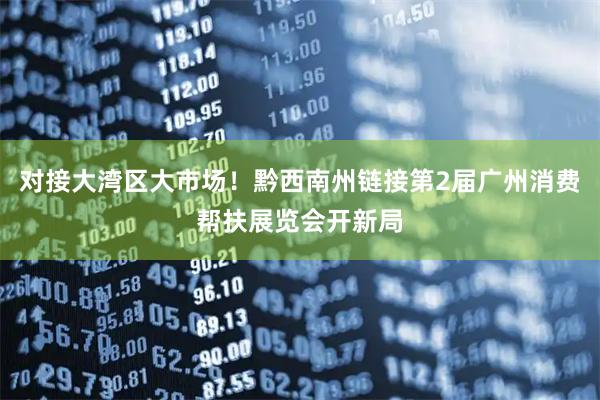 对接大湾区大市场！黔西南州链接第2届广州消费帮扶展览会开新局