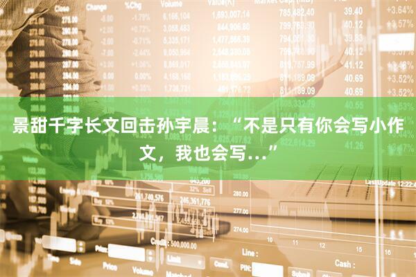 景甜千字长文回击孙宇晨：“不是只有你会写小作文，我也会写…”
